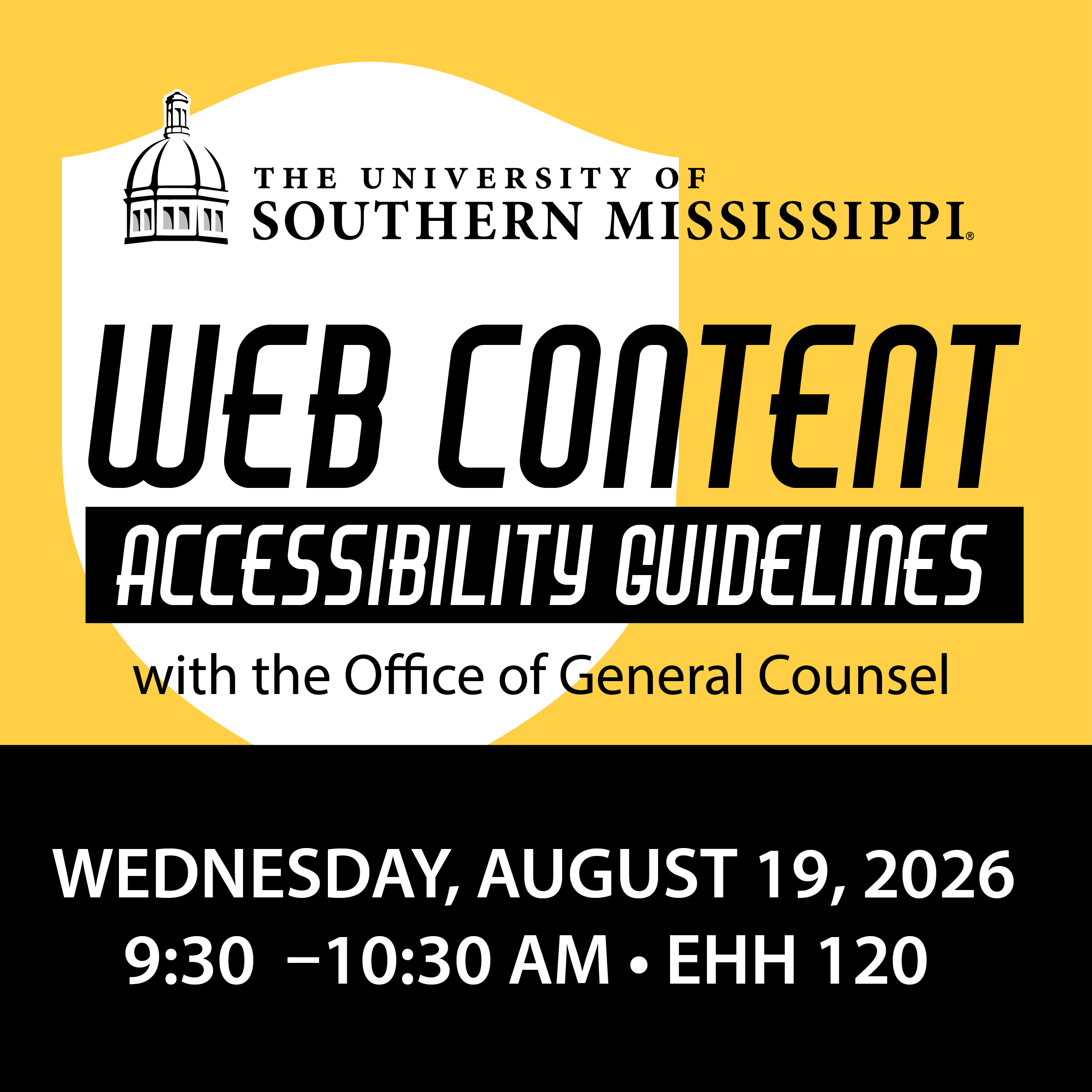 Professional Development Workshop: The Web Content Accessibility Guidelines with the Office of General Counsel USM must be in compliance with the new Web Content Accessibility Guidelines by April 26, 2027. In this session, The Office of General Counsel will walk us through these new guidelines and how it will affect our course preparation. 9:30-10:30 am Elizabeth Harkins Hall 120