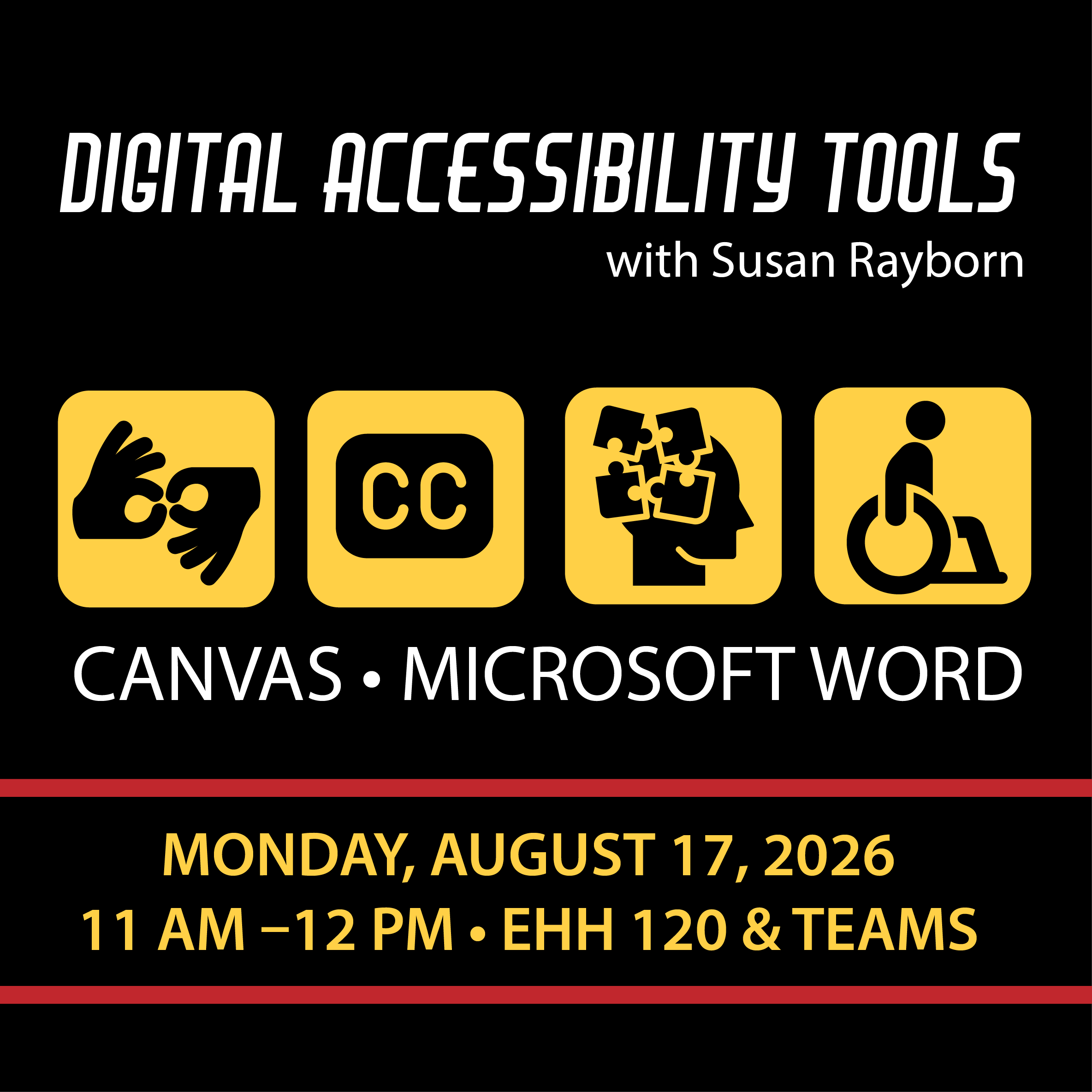 Professional Development Workshop: Digital Accessibility Tools Presenter: Susan Rayborn, Instructional Designer with Online Learning Join Susan Rayborn as she walks us through the tools we have available in Canvas, Word, and other programs to make our course content more accessible to students and compliant with the new Web Content Accessibility Guidelines. 11:00 am-12 pm. EHH 120, Teams