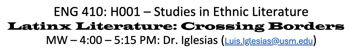 ENG 410 Title White background with black text reading: ENG 410: H001 – Studies in Ethnic Literature Latinx Literature: Crossing Borders MW – 4:00 – 5:15 PM: Dr. Iglesias (Luis.Iglesias@usm.edu)