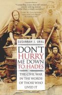 Don't Hurry Me Down to Hades: The Civil War in the Words of Those Who Lived It 
