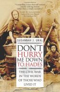 Don't Hurry Me Down to Hades: The Civil War in the Words of Those Who Lived It Don't Hurry Me Down to Hades: The Civil War in the Words of Those Who Lived It